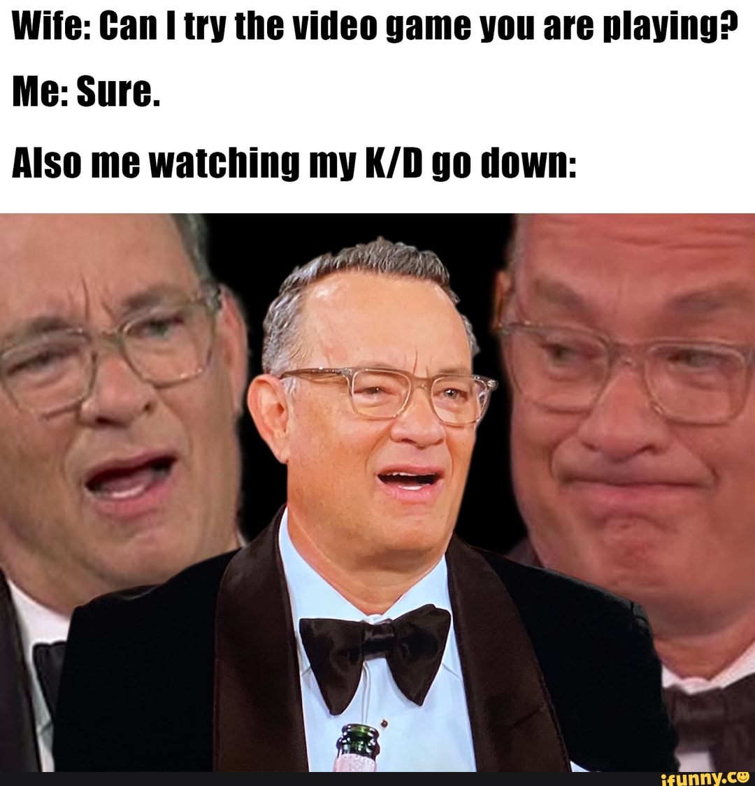 Wife: Can I try the video game you are playing?
Also me watching my K/D go down: