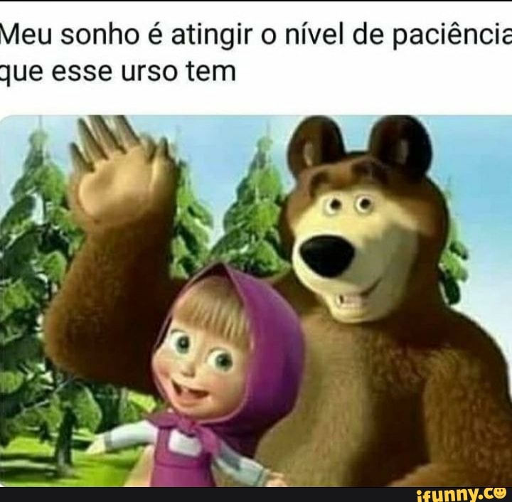 eu sonho é atingir o nível de paciêncic
jue esse urso tem