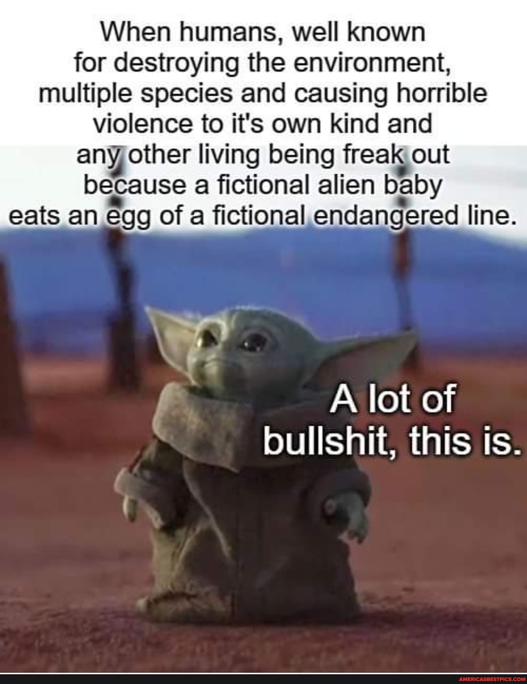 When humans, well known for destroying the environment, multiple species and causing horrible
violence to it's own kind and any other living being freak out because a fictional alien baby eats an egg of a fictional endangered line.
A lot of bullshit, this is.