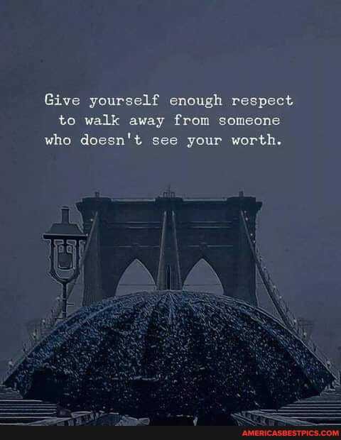 Give yourself enough respect to wa sway from someons who do see your worth.