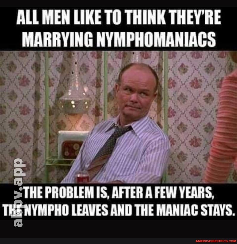 ALL MEN LIKE TO THINK THEY'RE
_ MARRYING NYMPHOMANIAGS
THE PROBLEM AFTER A FEW YEARS,
THE LEAVES AND THE MANIAC STAYS.