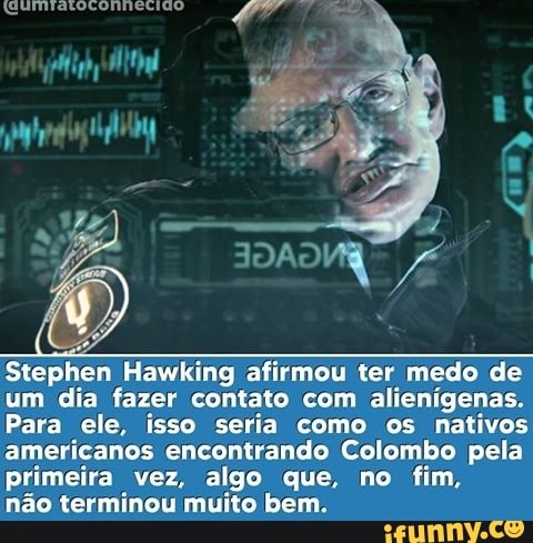 qumiaroronmecido
Stephen Hawking afirmou ter medo de um dia fazer contato com alienígenas.
Para ele, isso seria como os nativos americanos encontrando Colombo pela primeira vez, algo que, no fim,
não terminou muito bem.