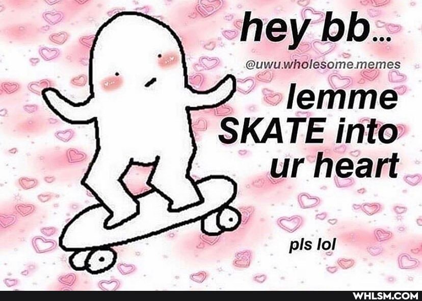hey bb..
~lemme
SKATE into ur heart
pls lol