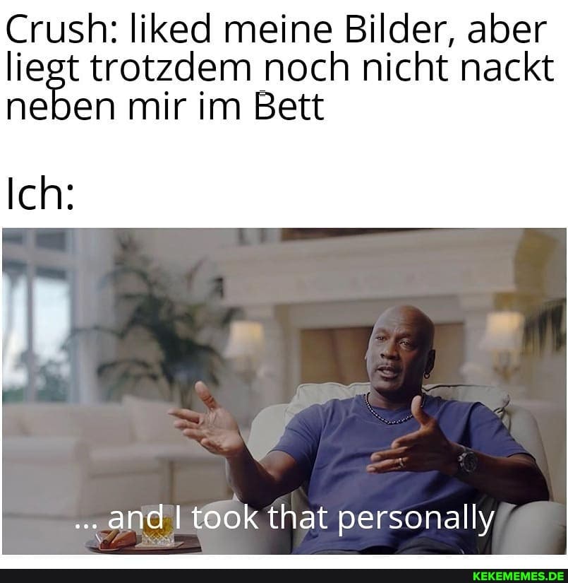 Crush: liked meine Bilder, aber liegt trotzdem noch nicht nackt neben mir im Bett
Ich:
arte took that personally,