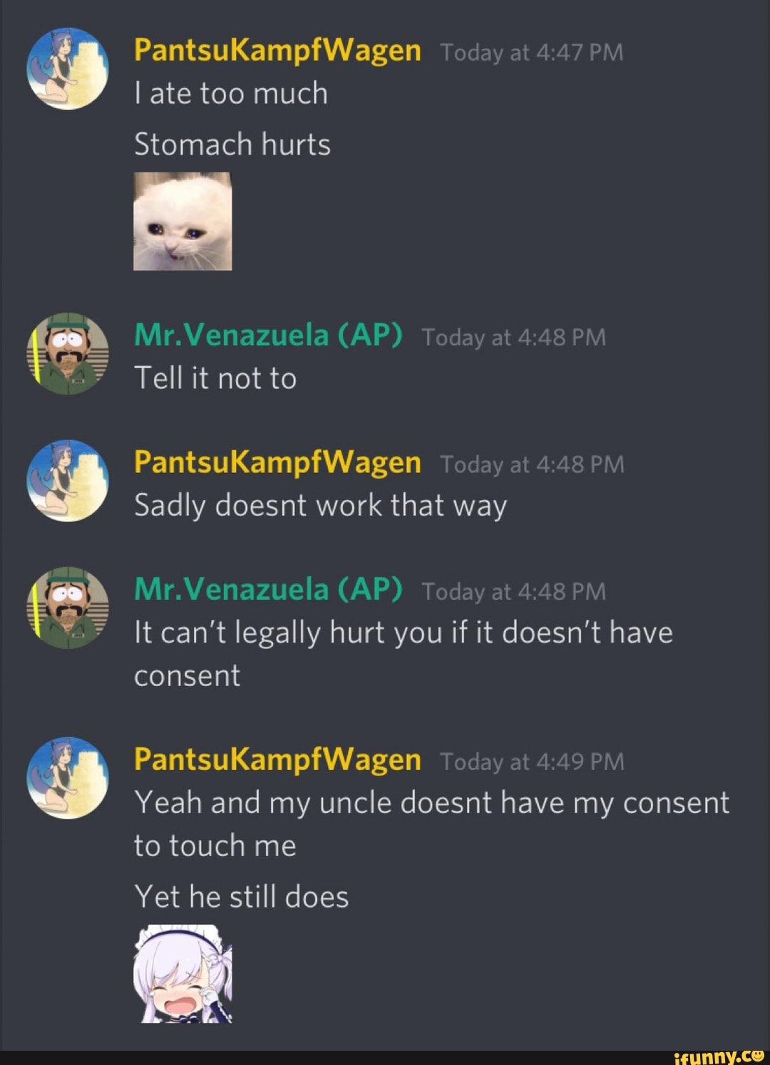 I ate too much
Stomach hurts
Sadly doesnt work that way
It can't legally hurt you if it doesn't have
consent
Yeah and my uncle doesnt have my consent
to touch me
Yet he still does