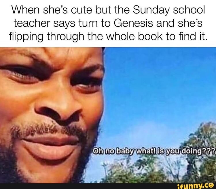 When she's cute but the Sunday school teacher says turn to Genesis and she's flipping through the whole book to find it.