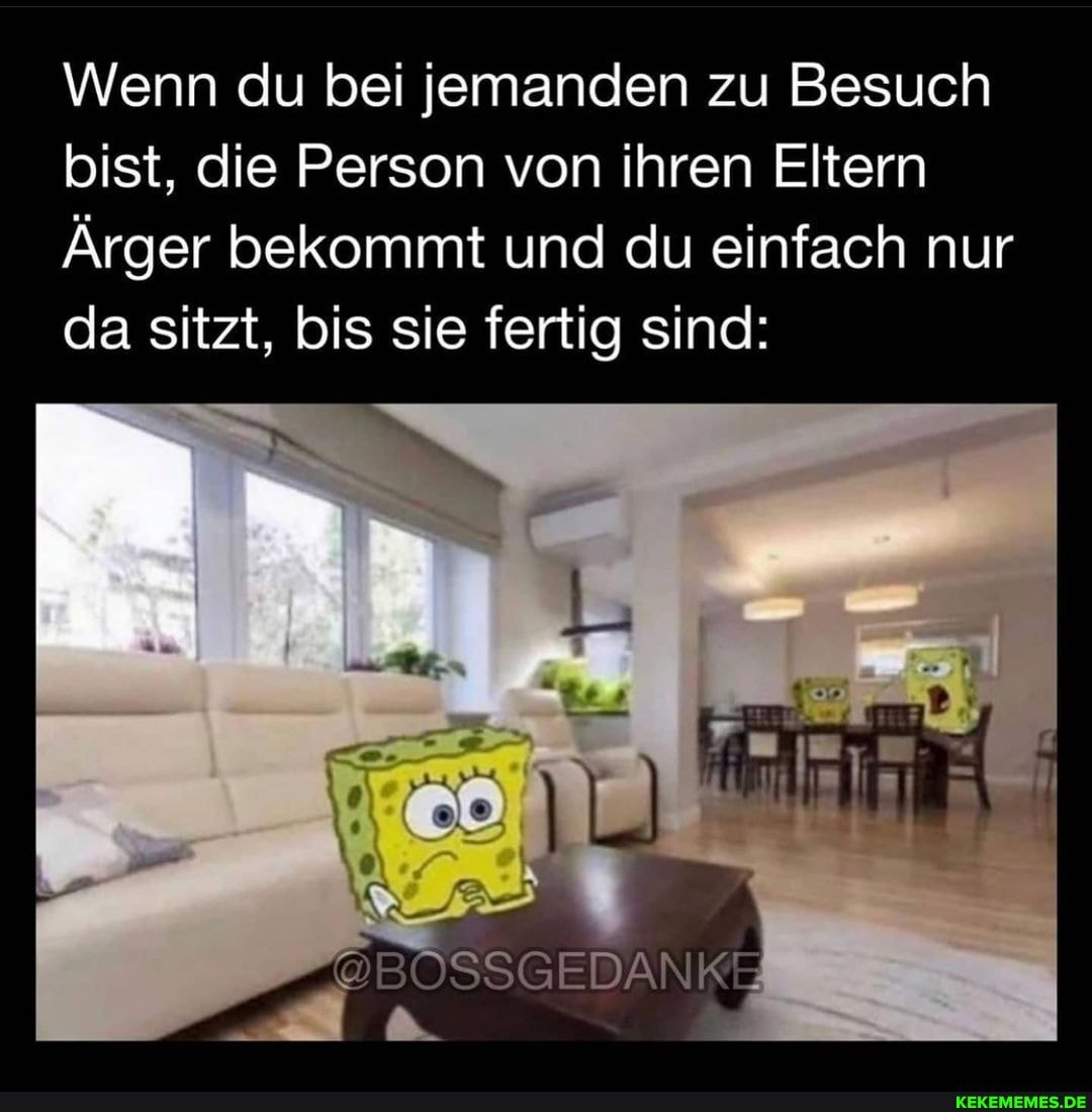 Wenn du bei jemanden zu Besuch bist, die Person von ihren Eltern
Ärger bekommt und du einfach nur da sitzt, bis sie fertig sind:
_-@BOSSGEDAN KE