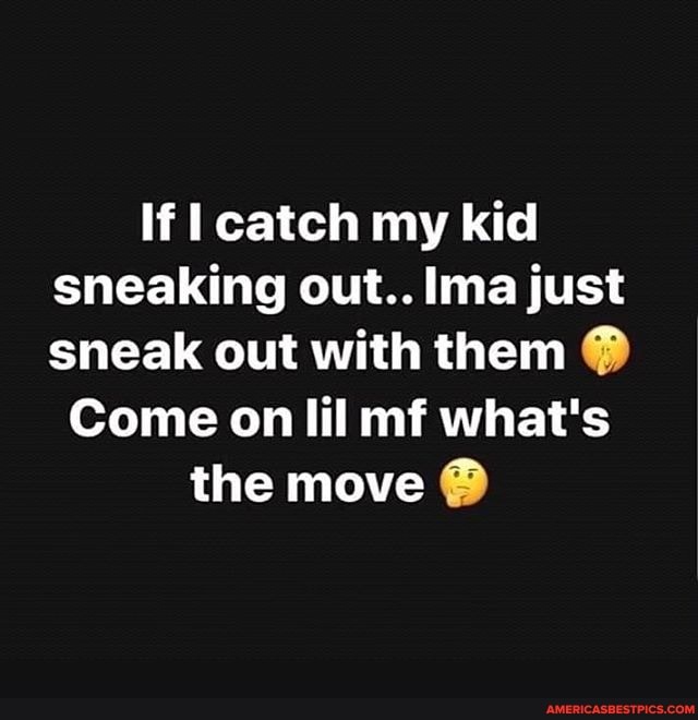 If catch my kid sneaking out.. lima just sneak out with them
Come on lil mf what's the move @