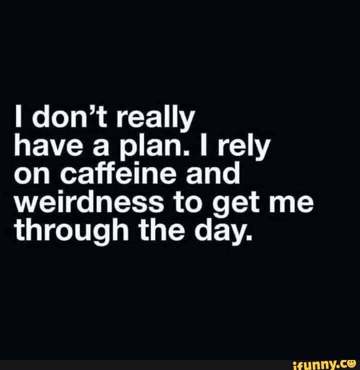 Don't really have a plan. I rely on caffeine and weirdness to get me ...