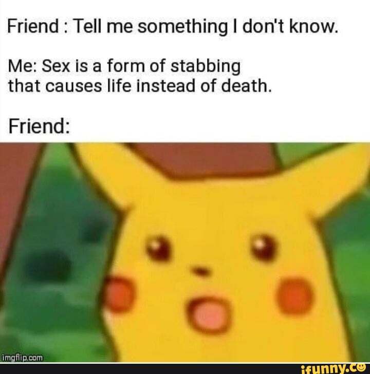 Friend Tell me something I don't know.
Me: Sex is a form of stabbing
that causes life instead of death.
Friend: