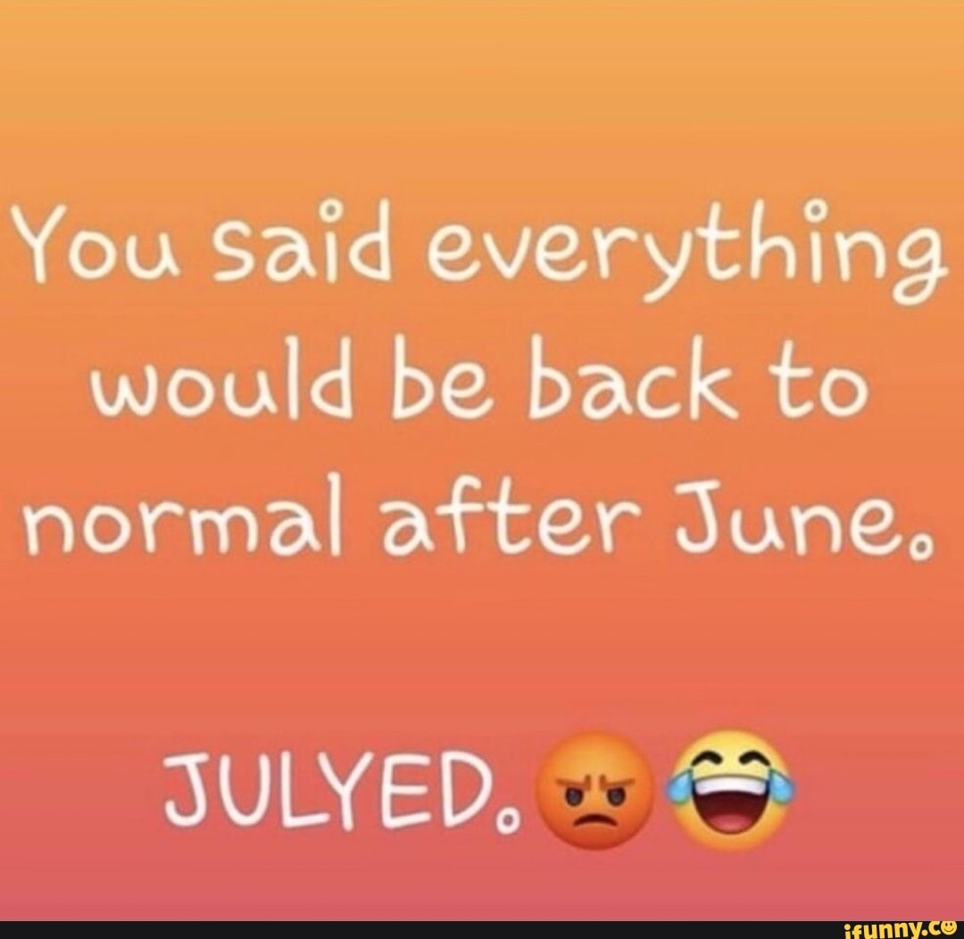 You Said everything
would be back to
normal after June,
