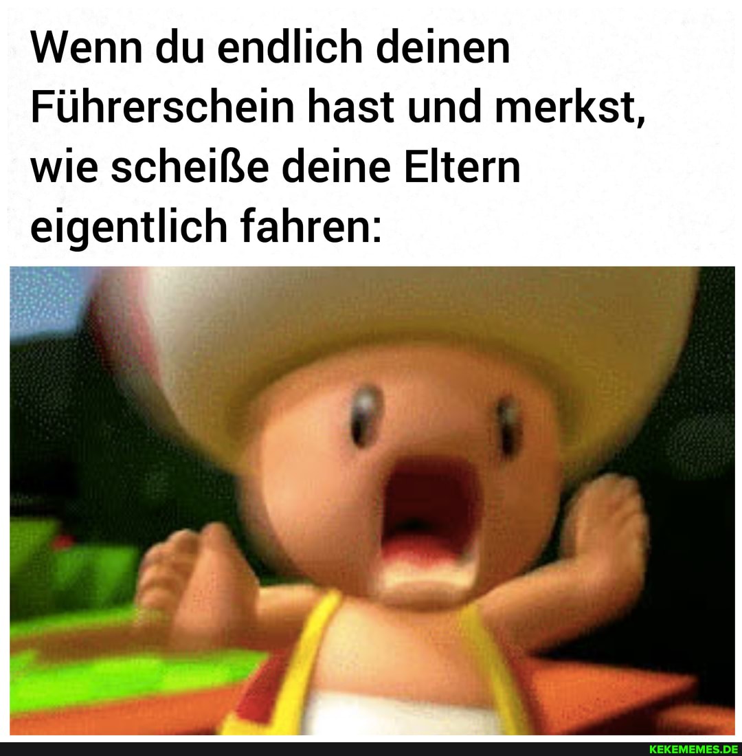 Wenn du endlich deinen
Führerschein hast und merkst, wie scheiße deine Eltern eigentlich fahren: