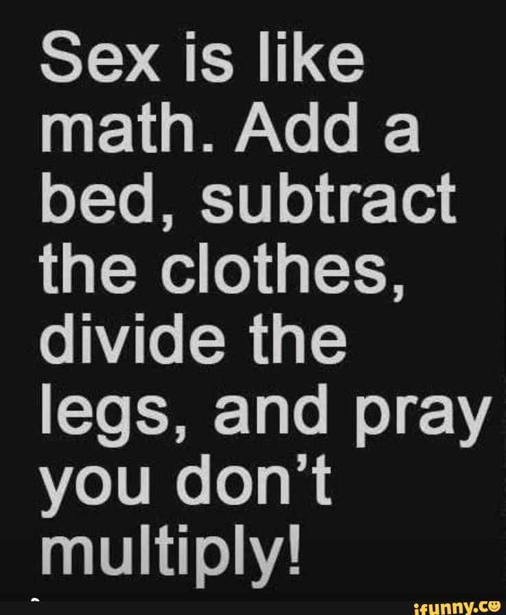 Sex Is Like Math Add A Bed Subtract The Clothes Divide The Legs And Pray You Don T Multiply