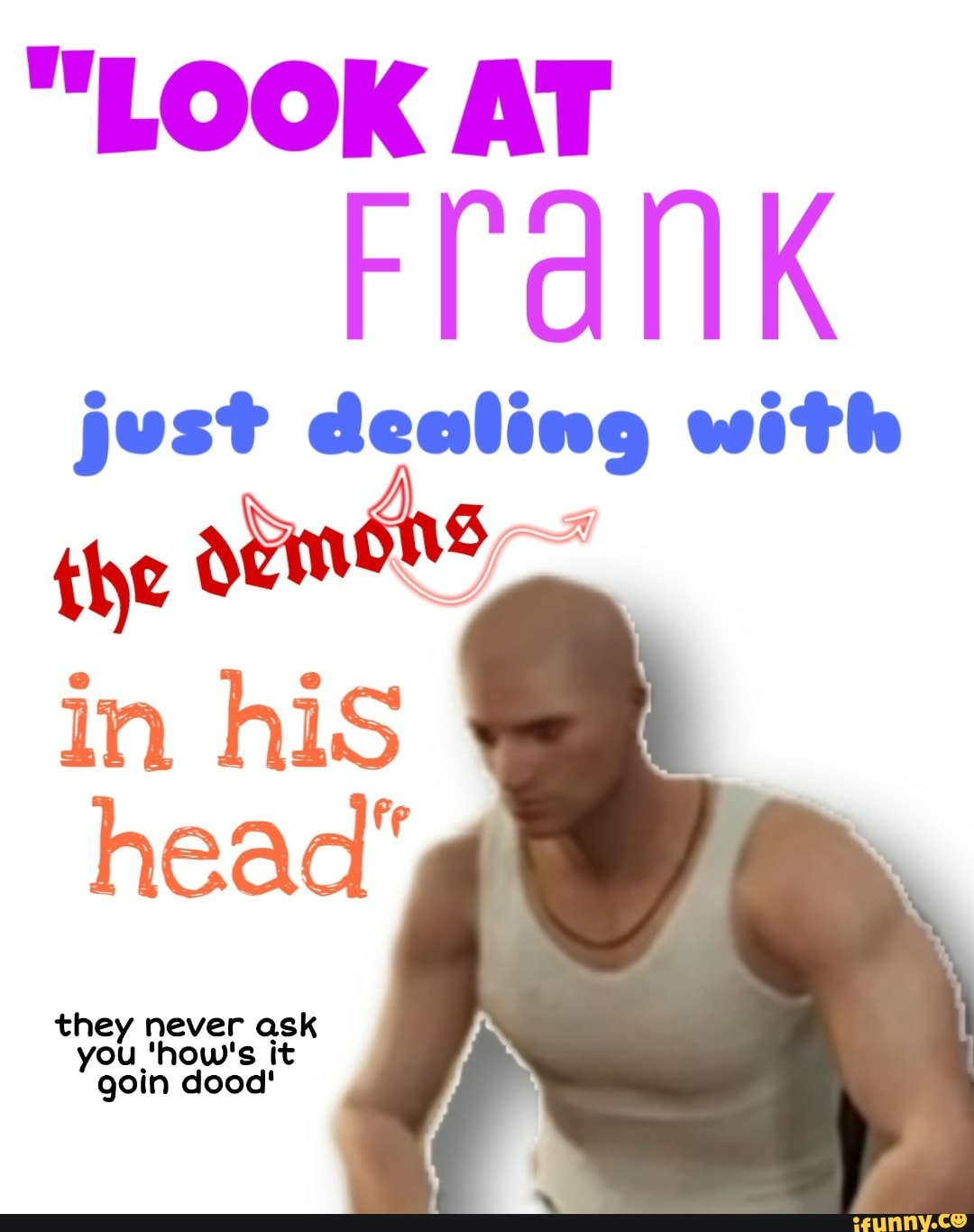 "LOOK AT
Frank
just dealing with
the
in his
head"
you 'how's it
goin dood!