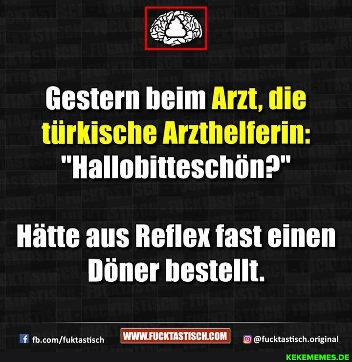 Gestern beim Arzt, die türkische Arzthelferin:
"Hallobitteschön?"
Hätte aus Reflex fast einen
Döner bestellt.
@fucktastisch orieina
