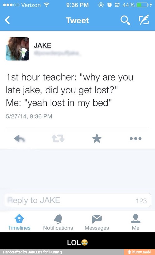 1st hour teacher: "why are you
late jake, did you get lost?"
Me: "yeah lost in my bed"
Timelines Notifications Messages Me - LOL๐