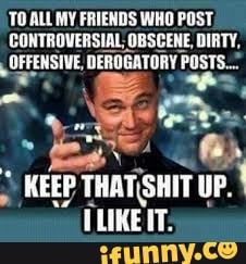 'TO ALL MY FRIENDS WHO POST.
CONTROVERSIAL; OBSCENE, DIRTY,
DEROGATORY F
Posts.