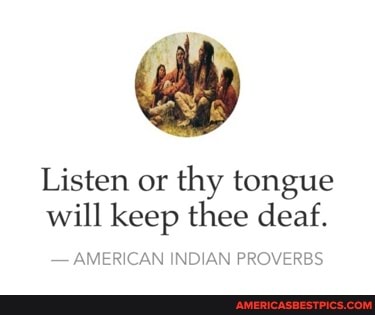 Listen or thy tongue will keep thee deaf.
- AMERICAN INDIAN PROVERBS