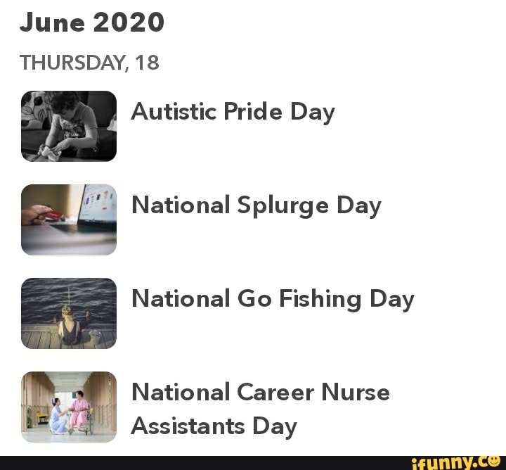 June 2020
THURSDAY, 18
p
Autistic Pride Day
A National Splurge Day
National Go Fishing Day
I Assistants Day