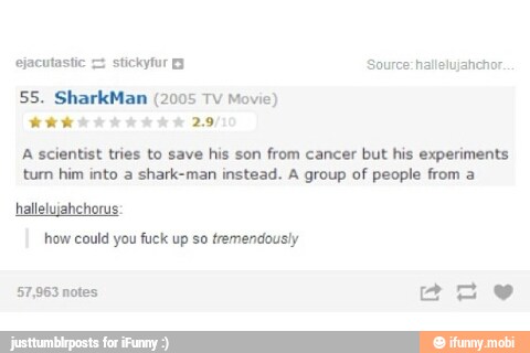 (2005 Movie)
A scientist tries to save his son
from cancer but his experiments
tum him into a shark-man instead. A group of people from a
hallelujahchorus:
how could you fuck up so tremendously