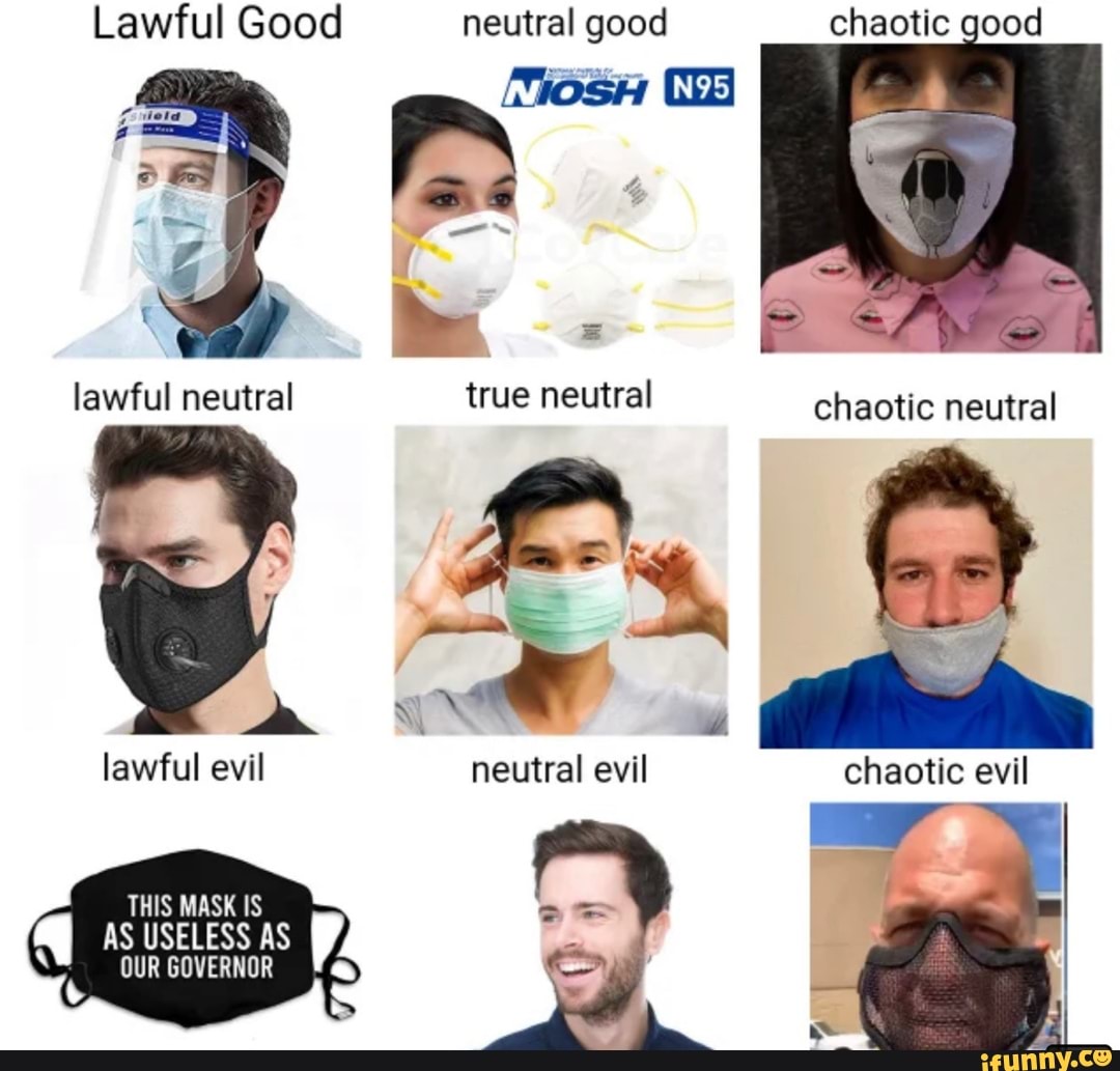 Lawful Good neutral good
lawful neutral chaotic neutral
lawful evil neutral evil chaotic evil
THIS MASK IS AS USELESS AS OUR GOVERNOR