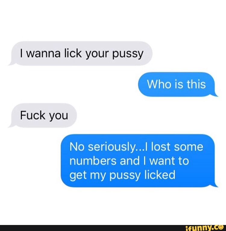 I wanna lick your pussy No seriously...I lost some numbers and I want to ge...