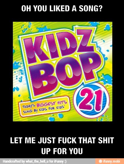 OH YOU LIKED A SONG?
LET ME JUST FUCK THAT SHIT
UP FOR YOU