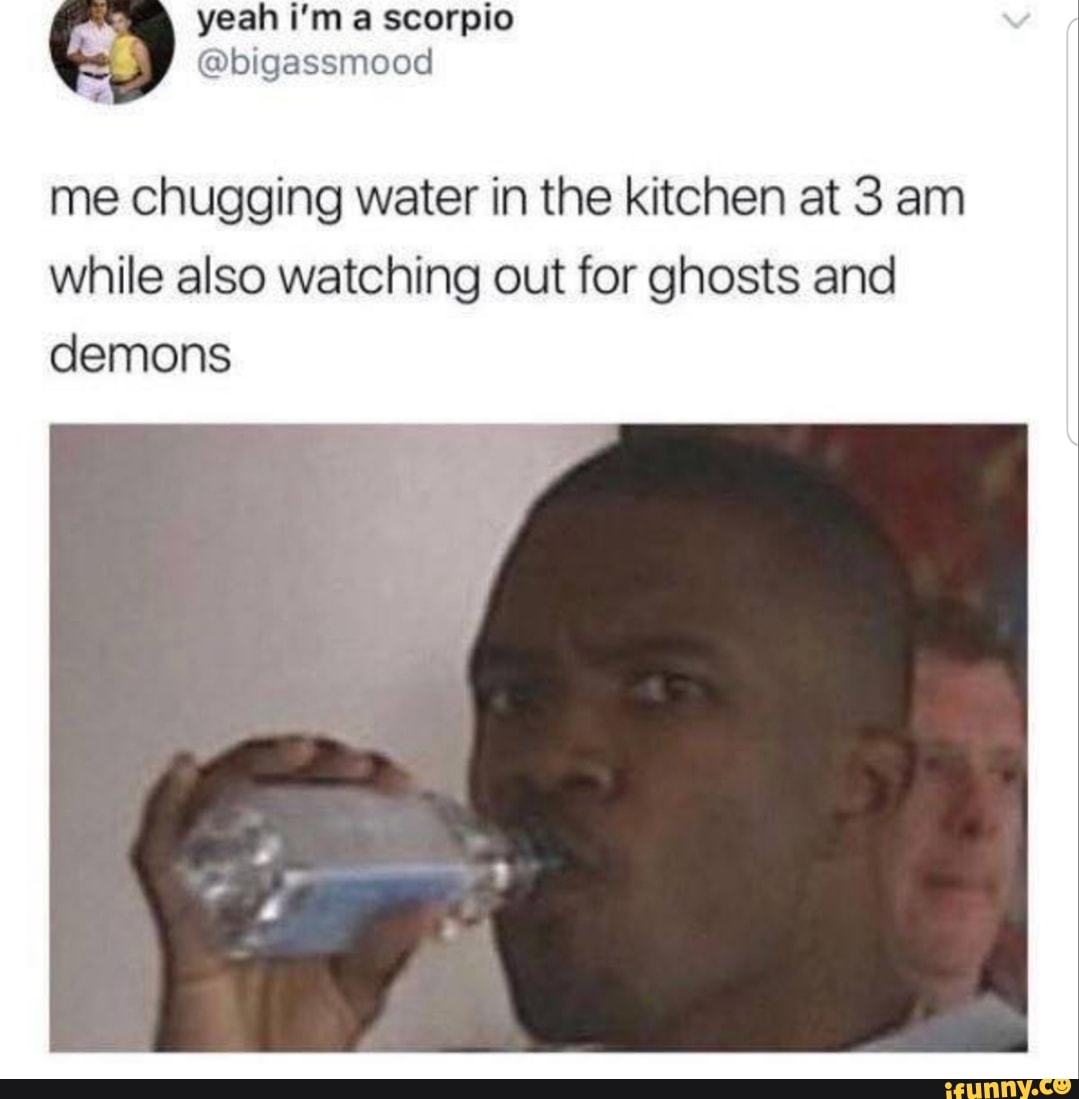 Me chugging water in the kitchen at 3 am while also watching out for