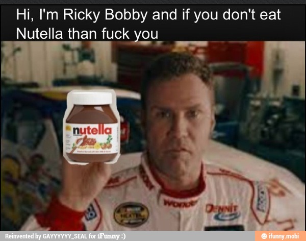 Hi, I'm Ricky Bobby and if you don't eat
Nutella than fuck you