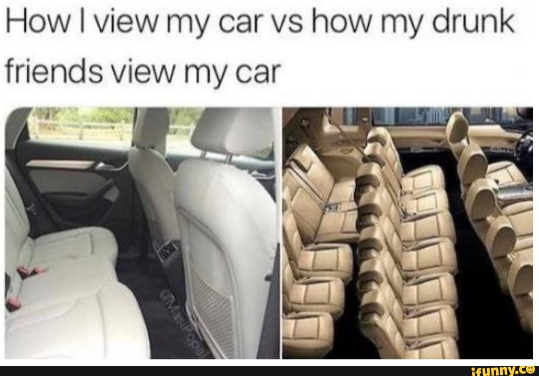 How I view my car vs how my drunk
friends view my car
