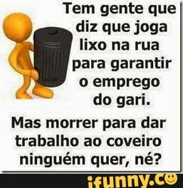 Tem gente que
diz que joga
lixo na rua
para garantir
o emprego
do gari.
Mas morrer para dar
trabalho ao coveiro
ninguém quer, né?