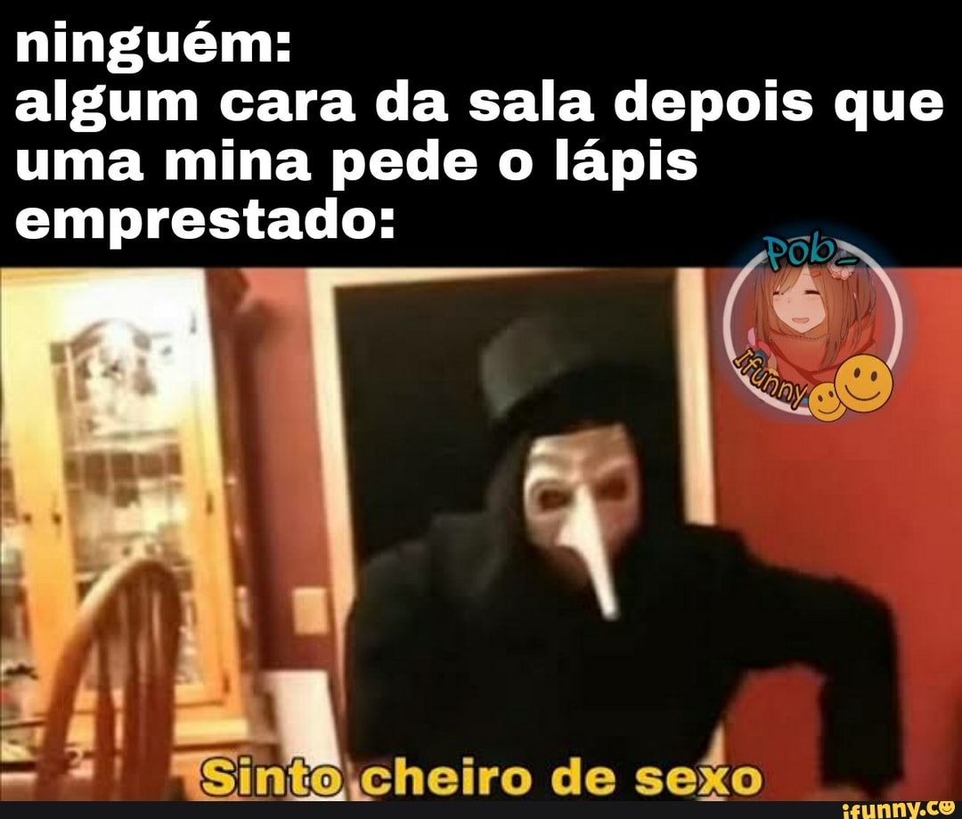 ninguém: algum cara da sala depois que uma mina pede o lápis emprestado:
Sinta cheiro de sexo