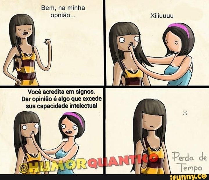 Bem, na minha
opnião... PATI
Você acredita em signos.
Dar opinião é algo que excede
sua capacidade intelectual
é