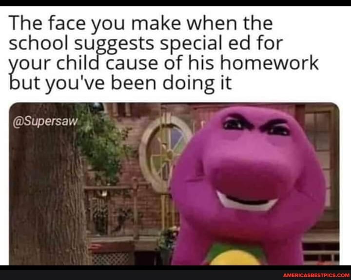 The face you make when the school suggests special ed for
our child cause of his homework ut you've been doing it
@Supersaw