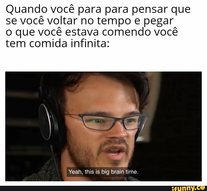 Quando você para para pensar que se você voltar no tempo e pegar
que você estava comendo você tem comida infinita:
Yeah, this is big brain time.