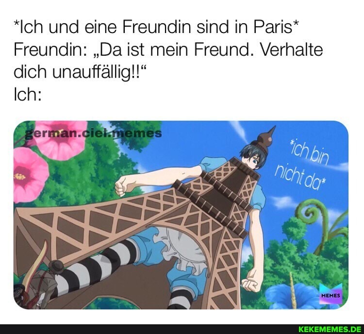 *Ich und eine Freundin sind in Paris*
Freundin: "Da ist mein Freund. Verhalte dich unauffällig!*
Ich: