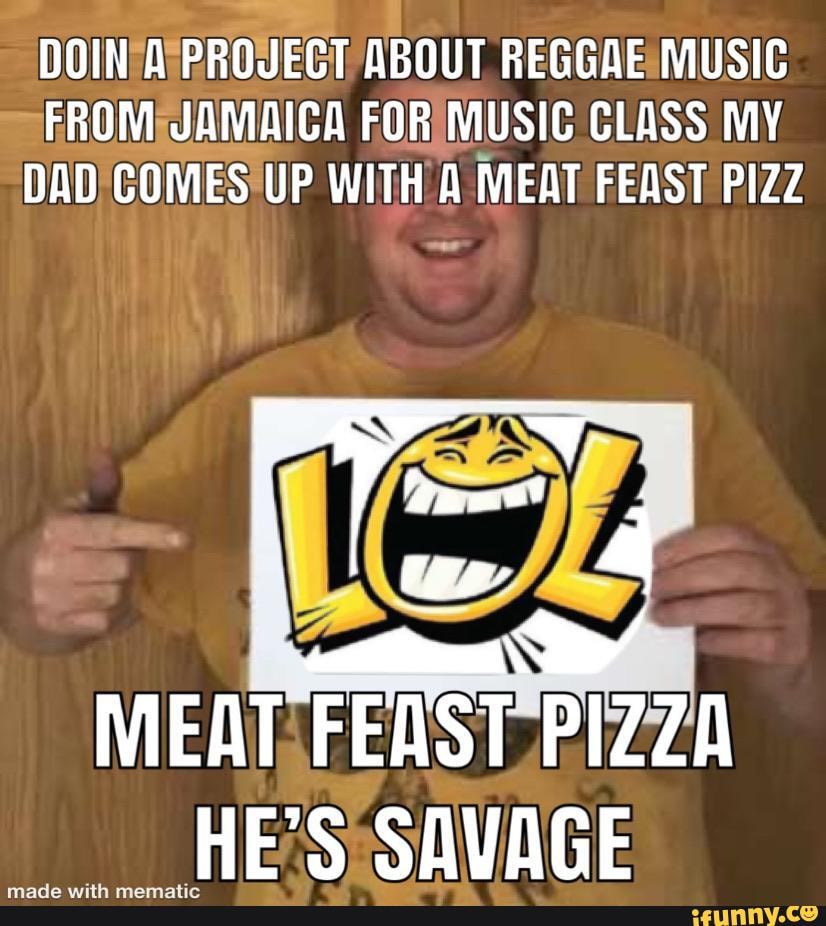 ABOUT REGGAE MUSIC SFROMPJAMAICA FOR MUSIC CLASS MY DAD! COMES'UP WITH A MEAT FEAST PIZZ
MEAT, FEAST PIZZA HESsSAVAGE
