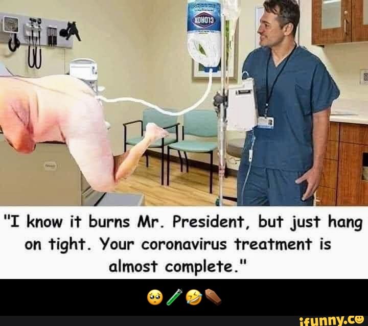 "I know it burns Mr. President, but just hang
on tight. Your coronavirus treatment is
almost complete." - 🥺🧪🤣⚰️