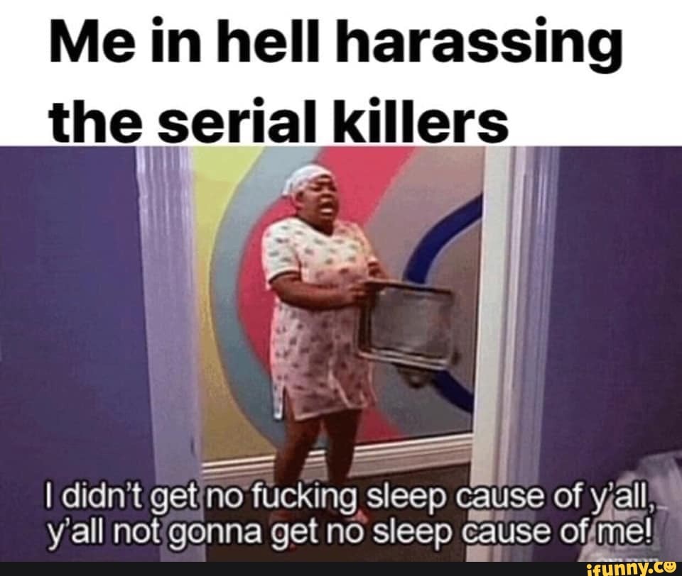 Me in hell harassing the serial killers I didn t get no fucking sleep c...