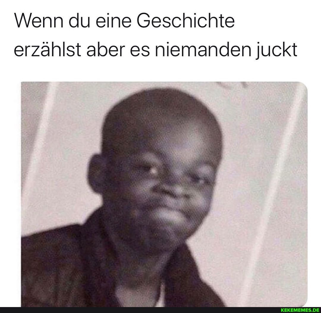 Wenn du eine Geschichte
erzählst aber es niemanden juckt