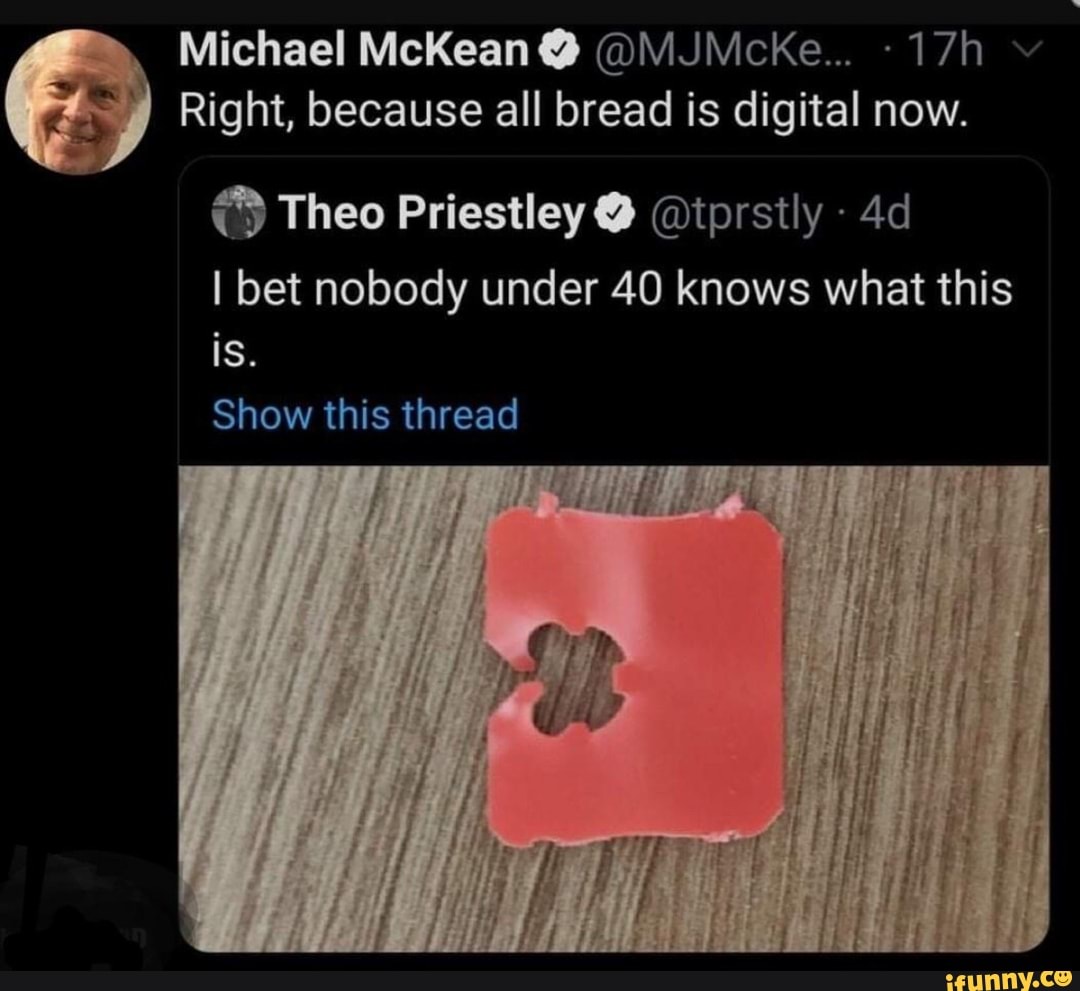 Michael McKean @ @MJMcke...
Right, because all bread is digital now.
Theo Priestley @ @iprstly
I bet nobody under 40 knows what this is.
Show this thread