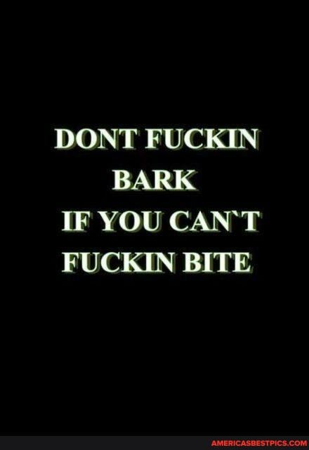 DONT FUCKIN BARK
IF YOU CAN'T
FUCKIN BITE