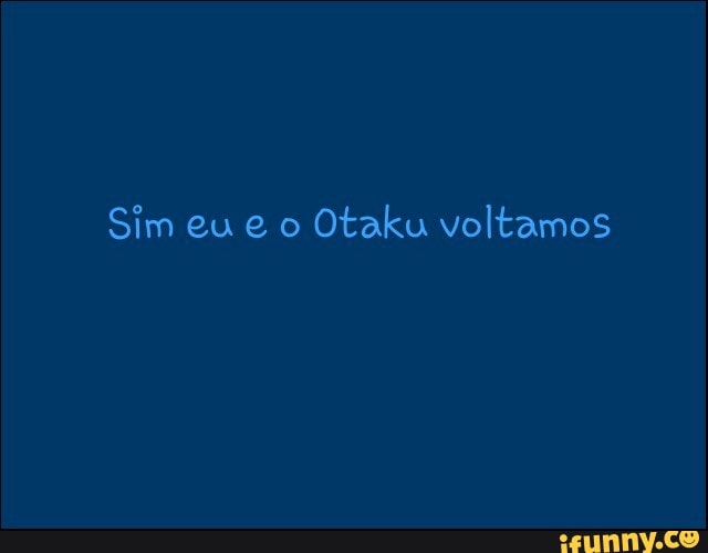 Sim eu e o
Otaku voltamos