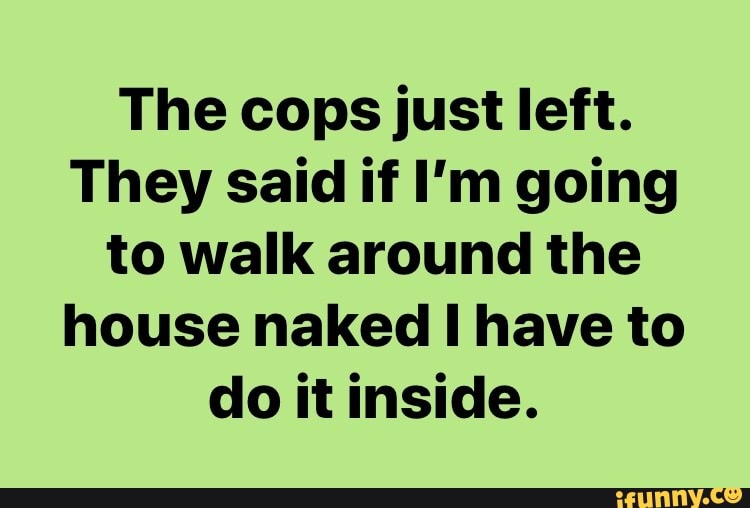 The Cops Just Left They Said If Im Going To Walk Around The House Naked I Have To Do It Inside 6791