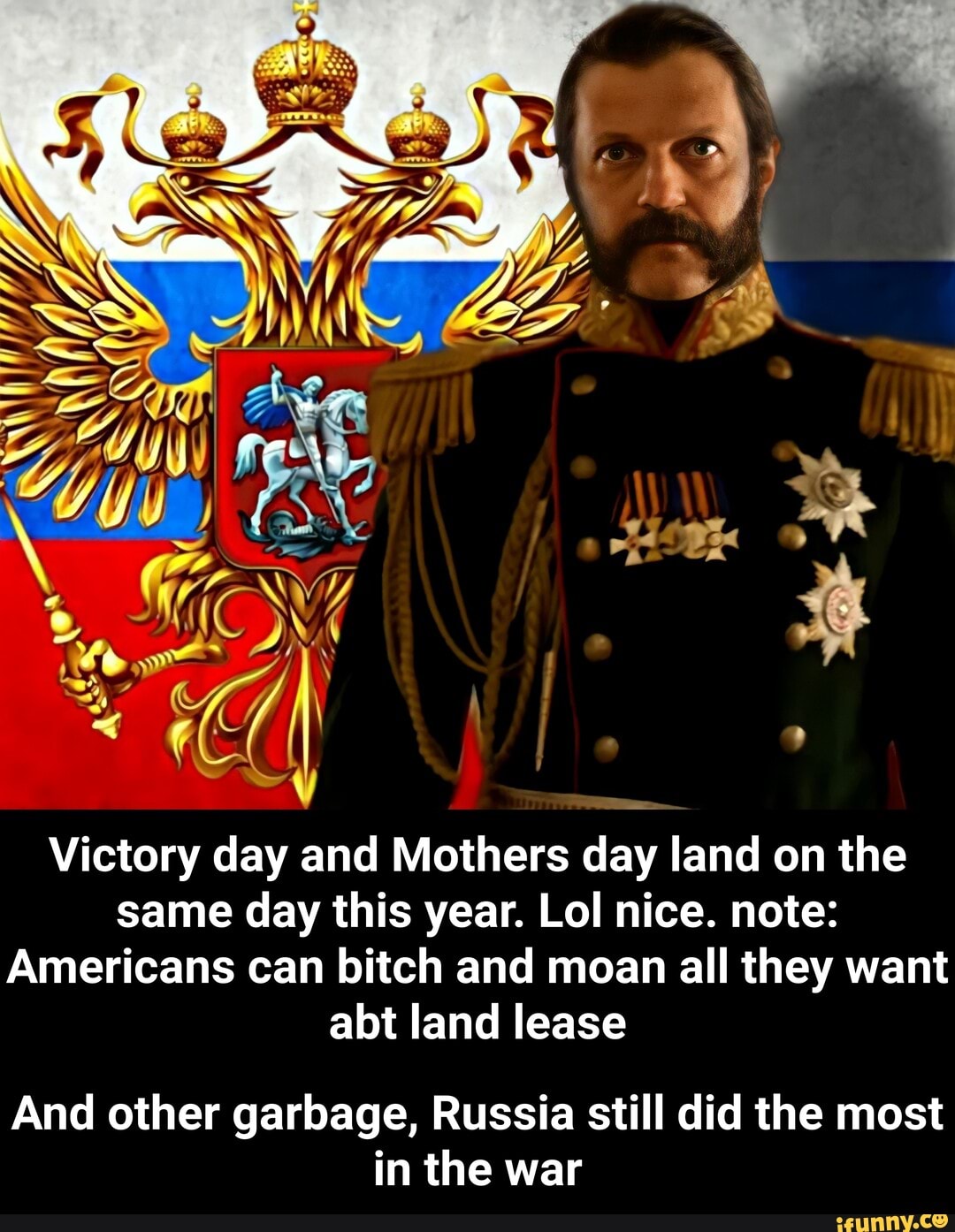 Or
Victory day and Mothers day land on the same day this year. Lol nice. note:
Americans can bitch and moan all they want alot land lease
And other garbage, Russia still did the most in the war - And other garbage, Russia still did the most in the war