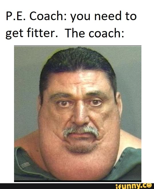 P.E. Coach: you need to get fitter. The coach: