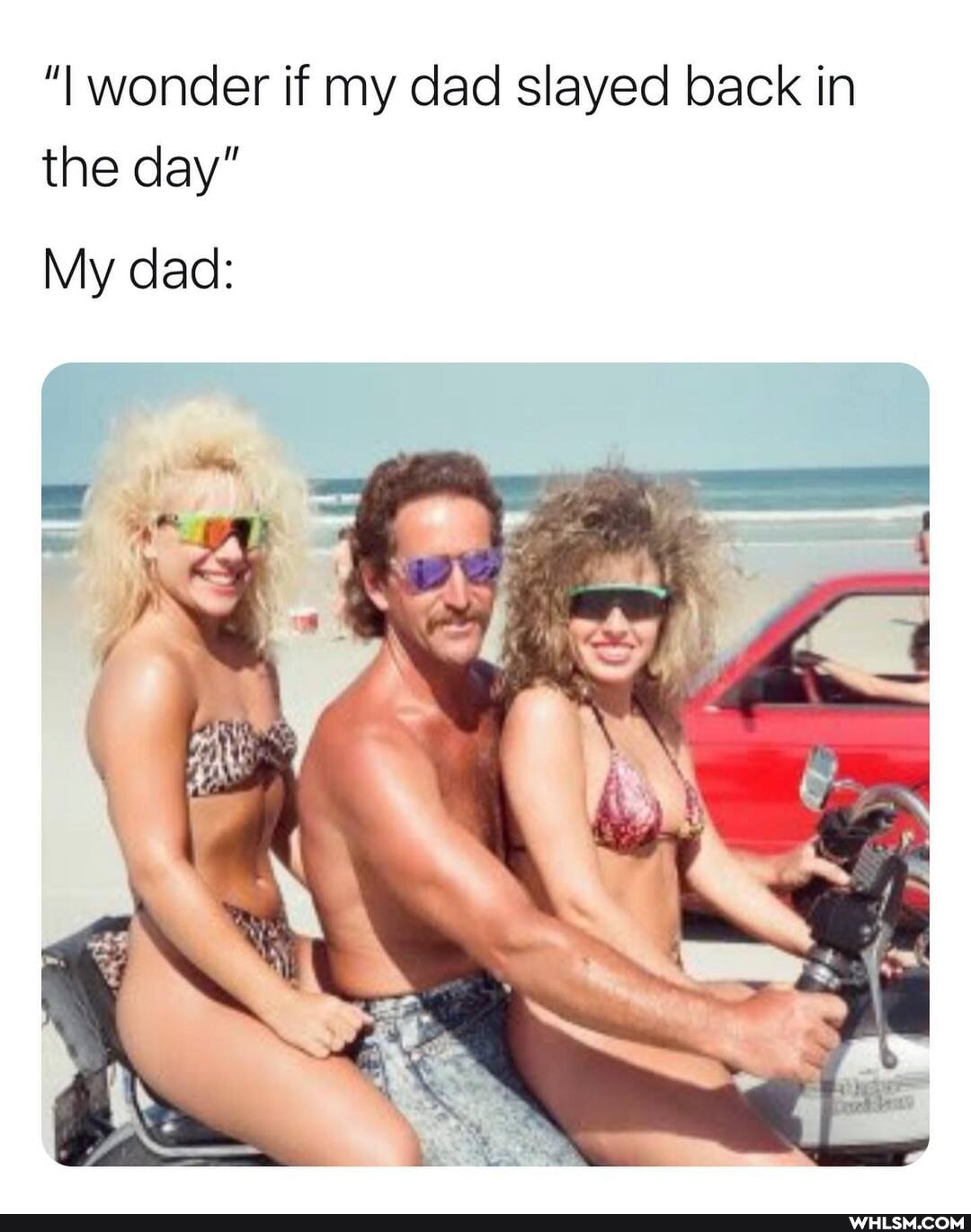 "I wonder if my dad slayed back in the day"
My dad: