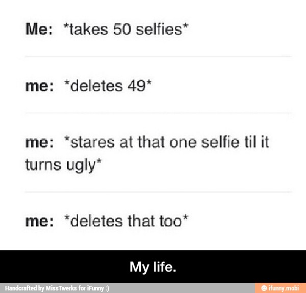 Me: "takes 50 selfies*
me: "stares at that one selfie til it
turns ugly*
me: *deletes that too* - My life.