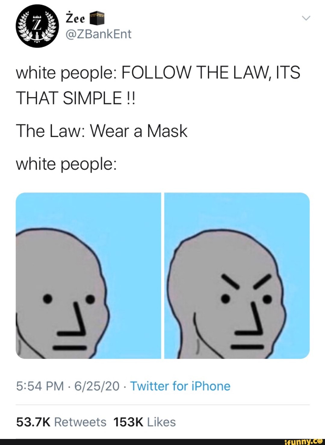 white people: FOLLOW THE LAW, ITS
THAT SIMPLE The Law: Wear a Mask
white people:
5:54 PM
Twitter for iPhone
53.7K Retweets 153K Likes