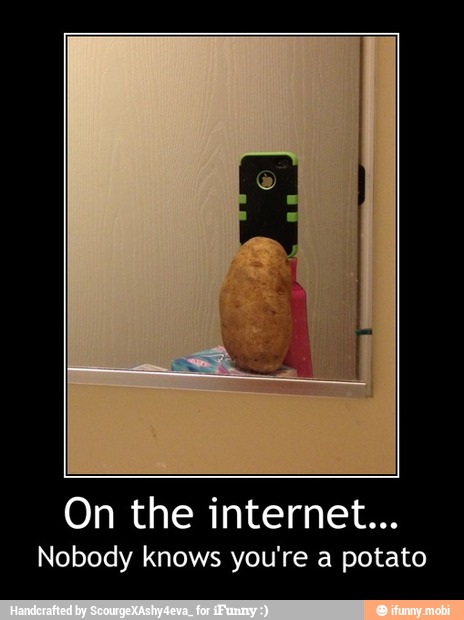 On the internet...
Nobody knows you're a potato - On the internet…
Nobody knows you're a potato